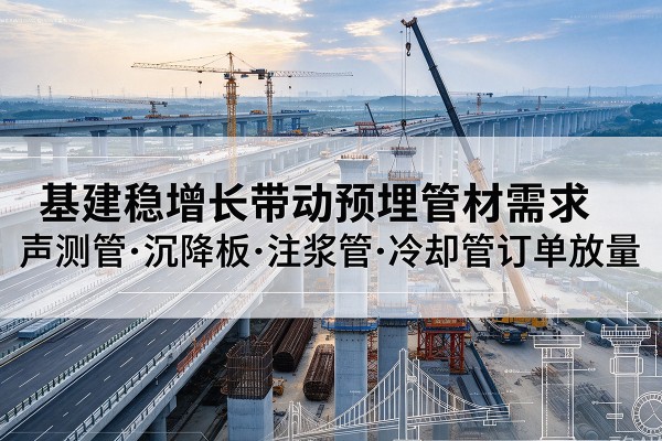 榕江基建稳增长带动预埋监测管材需求,声测管、沉降板、注浆管订单持续放量